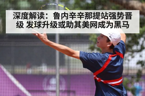 深度解读：鲁内辛辛那提站强势晋级 发球升级或助其美网成为黑马