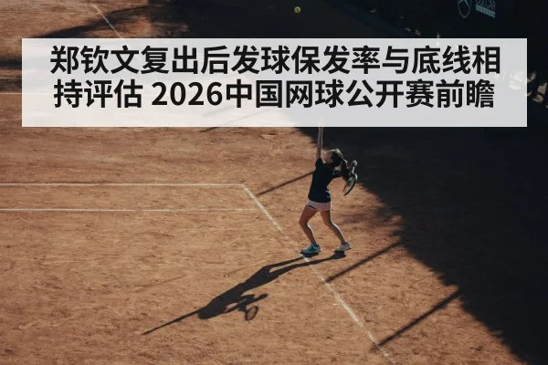 郑钦文复出后发球保发率与底线相持评估 2026中国网球公开赛前瞻