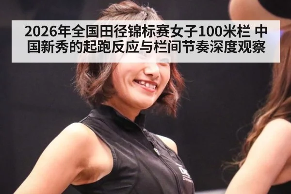 2026年全国田径锦标赛女子100米栏 中国新秀的起跑反应与栏间节奏深度观察