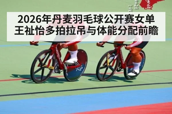 2026年丹麦羽毛球公开赛女单 王祉怡多拍拉吊与体能分配前瞻