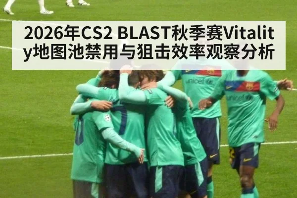 2026年CS2 BLAST秋季赛Vitality地图池禁用与狙击效率观察分析