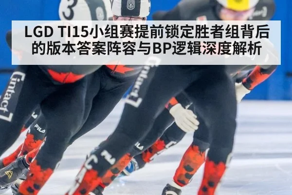 LGD TI15小组赛提前锁定胜者组背后的版本答案阵容与BP逻辑深度解析