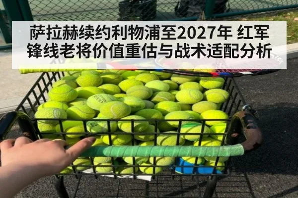 萨拉赫续约利物浦至2027年 红军锋线老将价值重估与战术适配分析